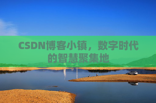 CSDN博客小镇，数字时代的智慧聚集地